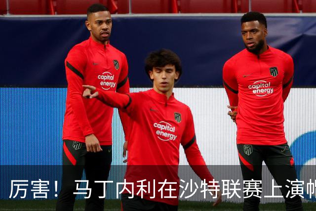 厉害！马丁内利在沙特联赛上演帽子戏法